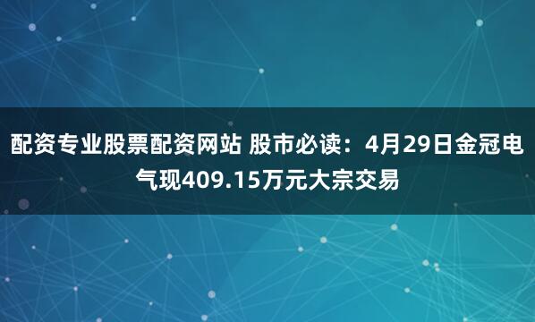 配资专业股票配资网站 股市必读：4月29日金冠电气现409.15万元大宗交易