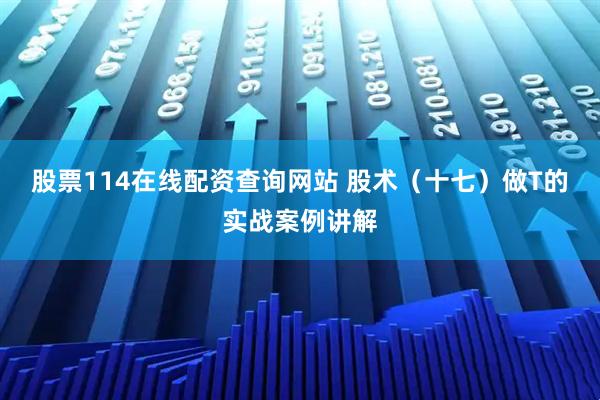 股票114在线配资查询网站 股术（十七）做T的实战案例讲解