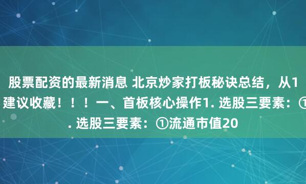 股票配资的最新消息 北京炒家打板秘诀总结，从10w到一亿 ，建议收藏！！！一、首板核心操作1. 选股三要素：①流通市值20