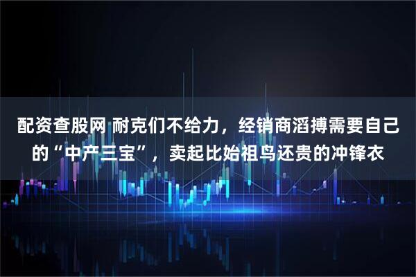 配资查股网 耐克们不给力，经销商滔搏需要自己的“中产三宝”，卖起比始祖鸟还贵的冲锋衣