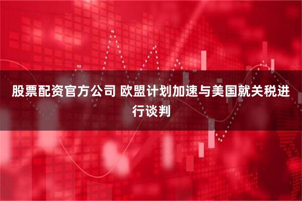 股票配资官方公司 欧盟计划加速与美国就关税进行谈判