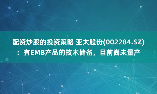 配资炒股的投资策略 亚太股份(002284.SZ)：有EMB产品的技术储备，目前尚未量产