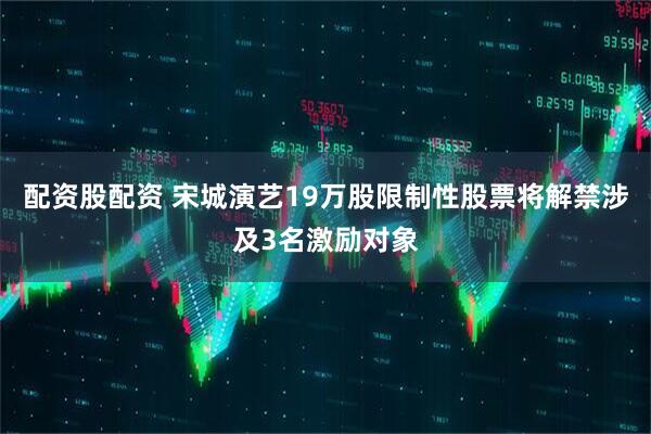 配资股配资 宋城演艺19万股限制性股票将解禁涉及3名激励对象