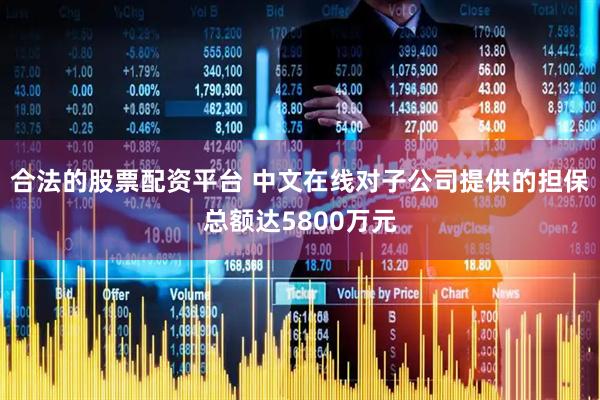合法的股票配资平台 中文在线对子公司提供的担保总额达5800万元