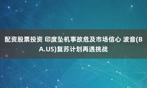 配资股票投资 印度坠机事故危及市场信心 波音(BA.US)复苏计划再遇挑战