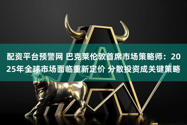 配资平台预警网 巴克莱伦敦首席市场策略师：2025年全球市场面临重新定价 分散投资成关键策略