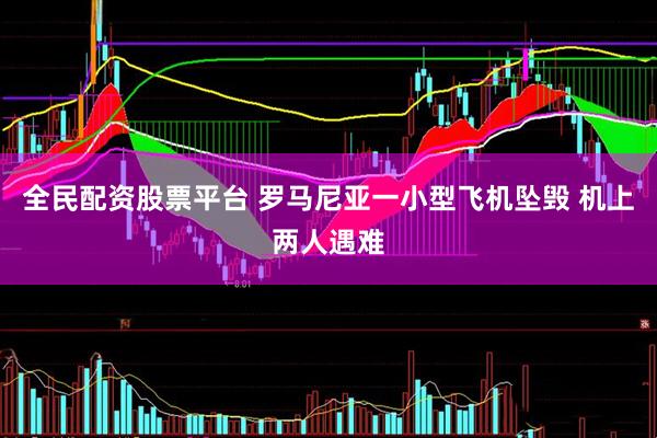 全民配资股票平台 罗马尼亚一小型飞机坠毁 机上两人遇难