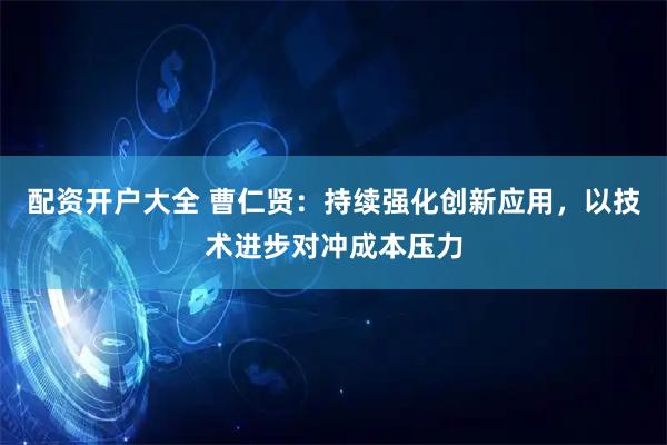 配资开户大全 曹仁贤：持续强化创新应用，以技术进步对冲成本压力