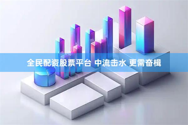 全民配资股票平台 中流击水 更需奋楫