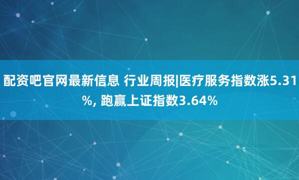 配资吧官网最新信息 行业周报|医疗服务指数涨5.31%, 跑赢上证指数3.64%