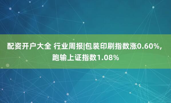 配资开户大全 行业周报|包装印刷指数涨0.60%, 跑输上证指数1.08%