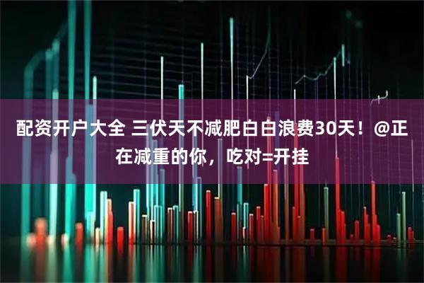 配资开户大全 三伏天不减肥白白浪费30天！@正在减重的你，吃对=开挂