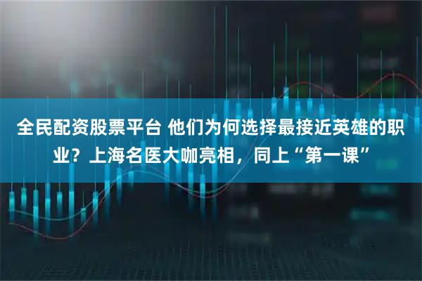 全民配资股票平台 他们为何选择最接近英雄的职业？上海名医大咖亮相，同上“第一课”