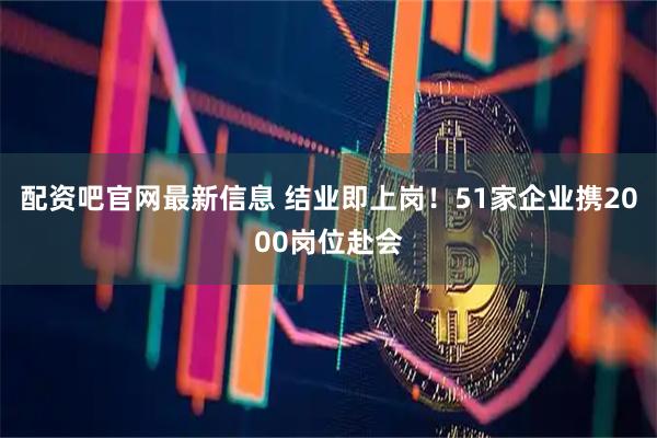 配资吧官网最新信息 结业即上岗！51家企业携2000岗位赴会