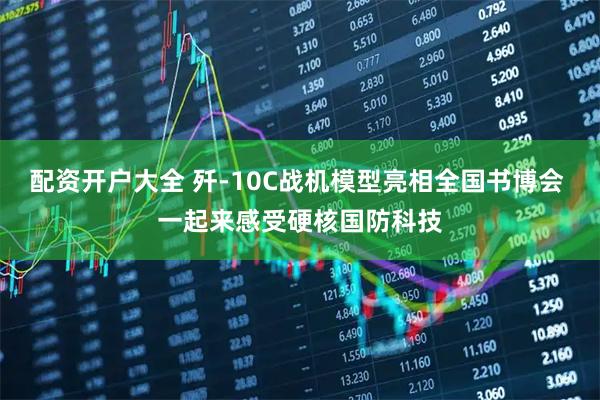 配资开户大全 歼-10C战机模型亮相全国书博会 一起来感受硬核国防科技