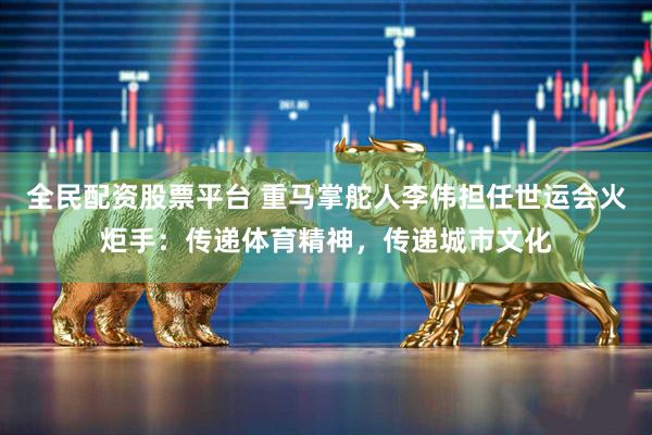 全民配资股票平台 重马掌舵人李伟担任世运会火炬手：传递体育精神，传递城市文化