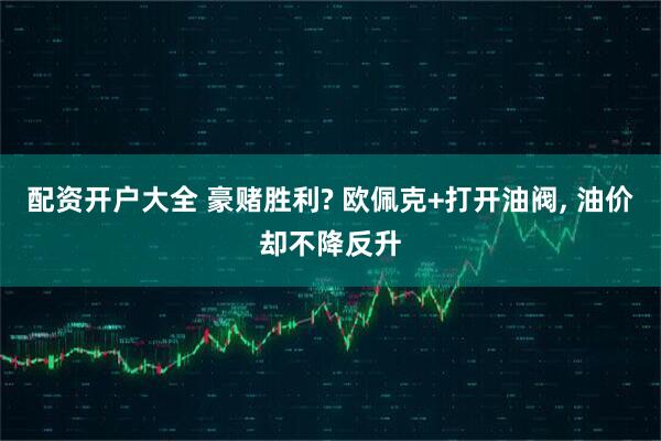 配资开户大全 豪赌胜利? 欧佩克+打开油阀, 油价却不降反升