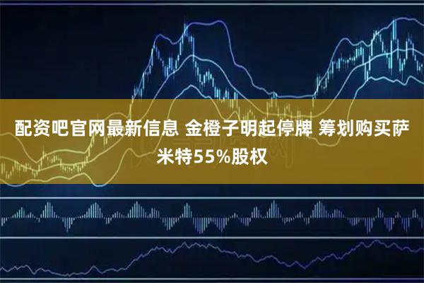 配资吧官网最新信息 金橙子明起停牌 筹划购买萨米特55%股权