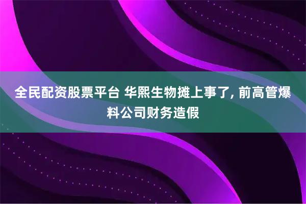 全民配资股票平台 华熙生物摊上事了, 前高管爆料公司财务造假