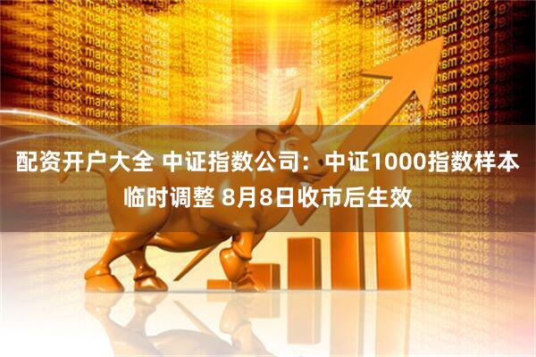 配资开户大全 中证指数公司：中证1000指数样本临时调整 8月8日收市后生效