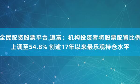 全民配资股票平台 道富：机构投资者将股票配置比例上调至54.8% 创逾17年以来最乐观持仓水平
