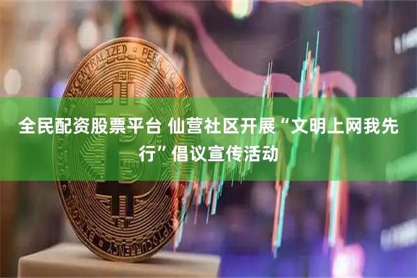 全民配资股票平台 仙营社区开展“文明上网我先行”倡议宣传活动
