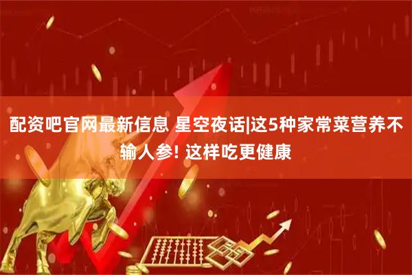 配资吧官网最新信息 星空夜话|这5种家常菜营养不输人参! 这样吃更健康