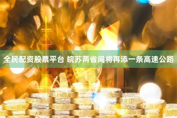 全民配资股票平台 皖苏两省间将再添一条高速公路