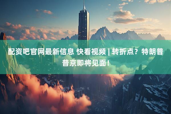 配资吧官网最新信息 快看视频 | 转折点？特朗普普京即将见面！