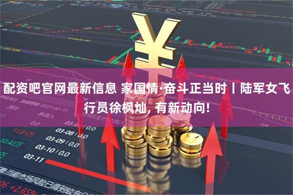 配资吧官网最新信息 家国情·奋斗正当时丨陆军女飞行员徐枫灿, 有新动向!