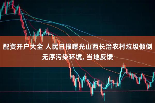 配资开户大全 人民日报曝光山西长治农村垃圾倾倒无序污染环境, 当地反馈
