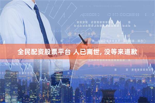 全民配资股票平台 人已离世, 没等来道歉