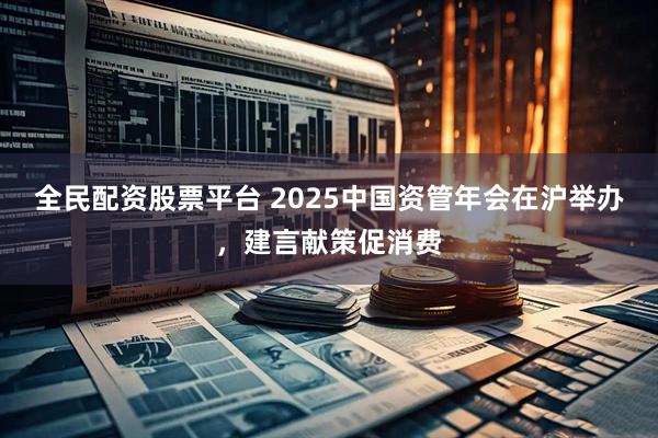 全民配资股票平台 2025中国资管年会在沪举办，建言献策促消费