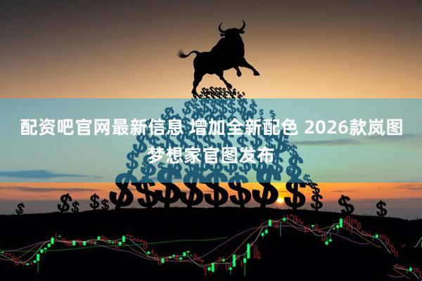 配资吧官网最新信息 增加全新配色 2026款岚图梦想家官图发布