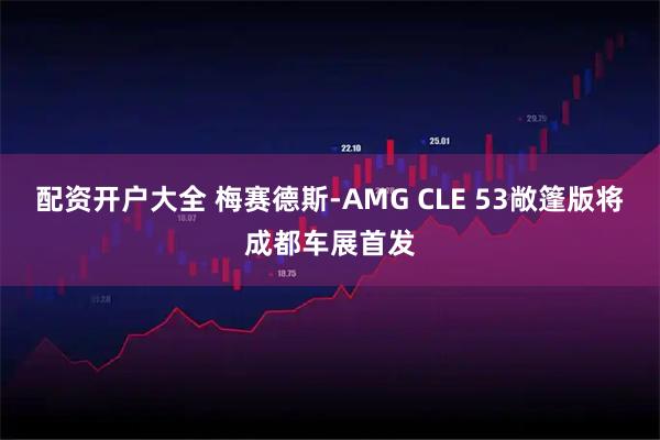 配资开户大全 梅赛德斯-AMG CLE 53敞篷版将成都车展首发