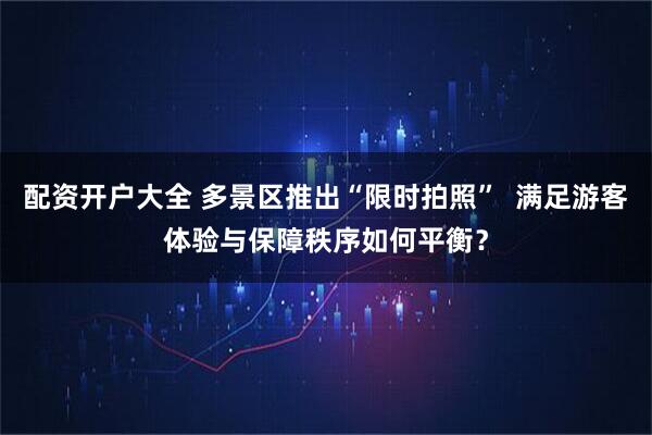 配资开户大全 多景区推出“限时拍照”  满足游客体验与保障秩序如何平衡？