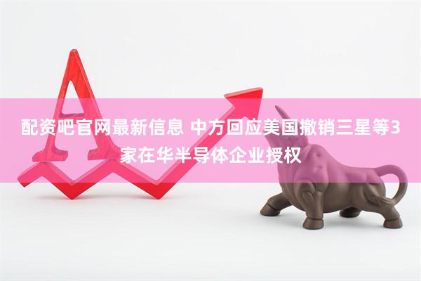 配资吧官网最新信息 中方回应美国撤销三星等3家在华半导体企业授权