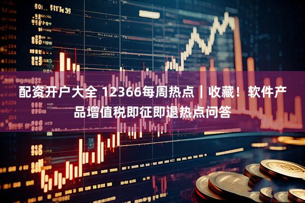 配资开户大全 12366每周热点｜收藏！软件产品增值税即征即退热点问答