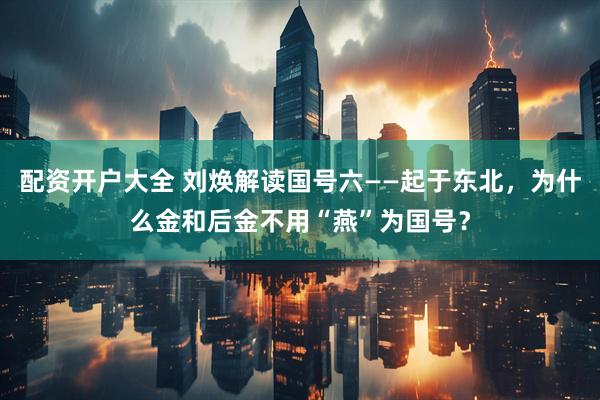 配资开户大全 刘焕解读国号六——起于东北，为什么金和后金不用“燕”为国号？