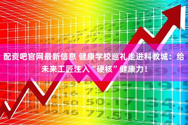 配资吧官网最新信息 健康学校巡礼走进科教城:给未来工匠注入“硬核”健康力!
