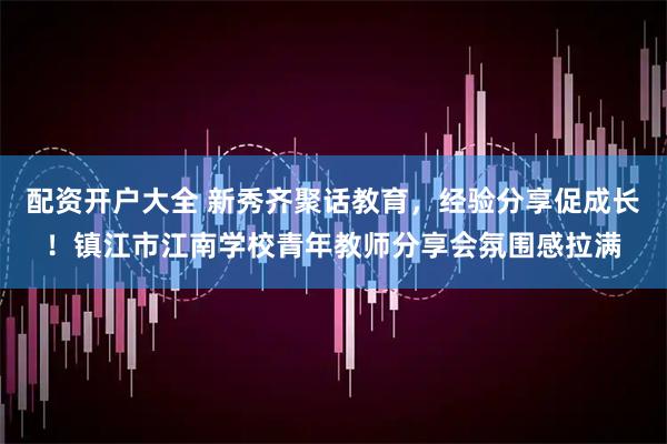 配资开户大全 新秀齐聚话教育,经验分享促成长!镇江市江南学校青年教师分享会氛围感拉满