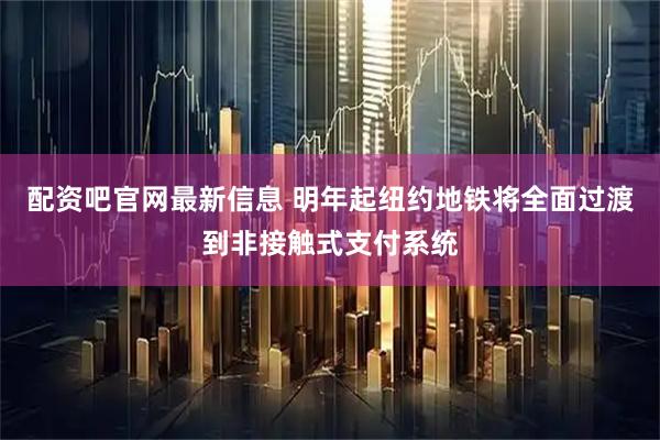 配资吧官网最新信息 明年起纽约地铁将全面过渡到非接触式支付系统