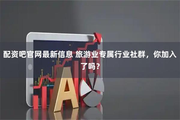 配资吧官网最新信息 旅游业专属行业社群，你加入了吗？