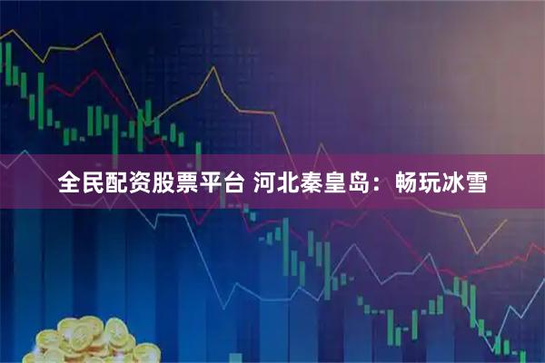 全民配资股票平台 河北秦皇岛：畅玩冰雪